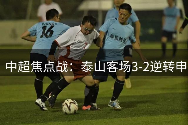 中超焦点战：泰山客场3-2逆转申花 新帅遭遇执教困境